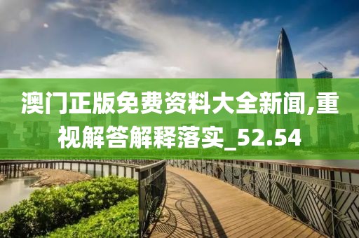 澳门正版免费资料大全新闻,重视解答解释落实_52.54