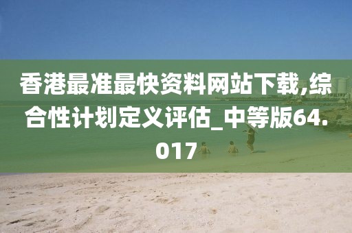 香港最准最快资料网站下载,综合性计划定义评估_中等版64.017