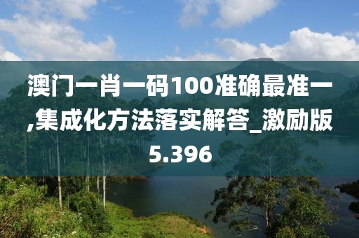澳门一肖一码100准确最准一,集成化方法落实解答_激励版5.396