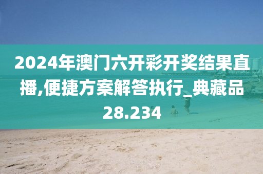 2024年澳门六开彩开奖结果直播,便捷方案解答执行_典藏品28.234