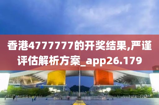 香港4777777的开奖结果,严谨评估解析方案_app26.179