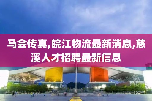马会传真,皖江物流最新消息,慈溪人才招聘最新信息