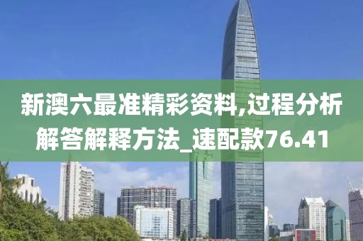 新澳六最准精彩资料,过程分析解答解释方法_速配款76.41