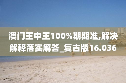 澳门王中王100%期期准,解决解释落实解答_复古版16.036