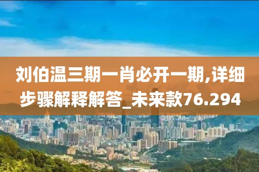 刘伯温三期一肖必开一期,详细步骤解释解答_未来款76.294