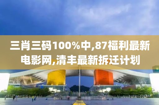 三肖三码100%中,87福利最新电影网,清丰最新拆迁计划