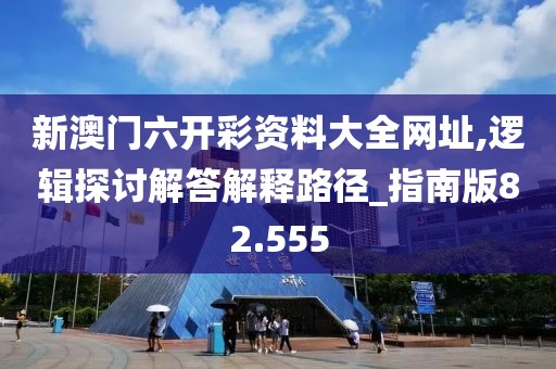 新澳门六开彩资料大全网址,逻辑探讨解答解释路径_指南版82.555