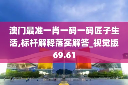 澳门最准一肖一码一码匠子生活,标杆解释落实解答_视觉版69.61