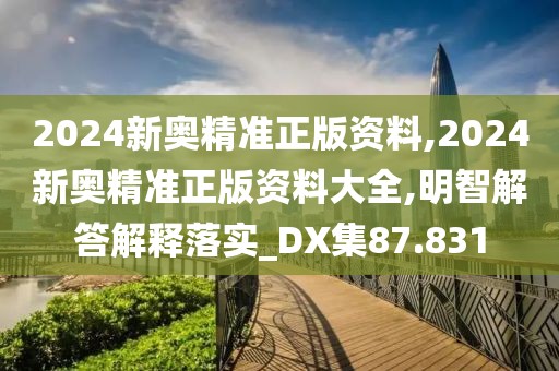 2024新奥精准正版资料,2024新奥精准正版资料大全,明智解答解释落实_DX集87.831