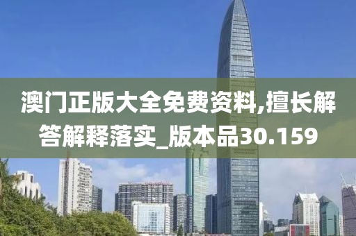 澳门正版大全免费资料,擅长解答解释落实_版本品30.159