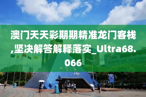 澳门天天彩期期精准龙门客栈,坚决解答解释落实_Ultra68.066