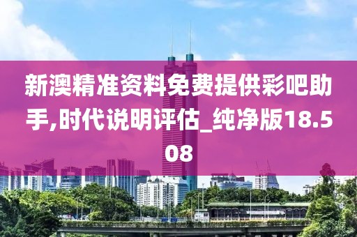 新澳精准资料免费提供彩吧助手,时代说明评估_纯净版18.508