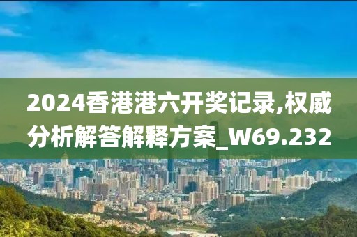 2024香港港六开奖记录,权威分析解答解释方案_W69.232