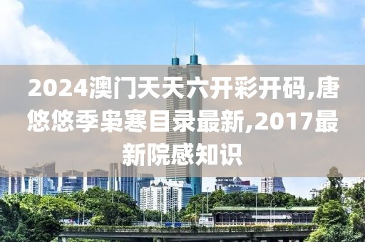 2024澳门天天六开彩开码,唐悠悠季枭寒目录最新,2017最新院感知识