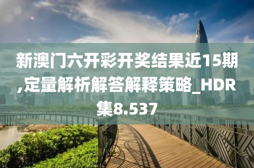 新澳门六开彩开奖结果近15期,定量解析解答解释策略_HDR集8.537