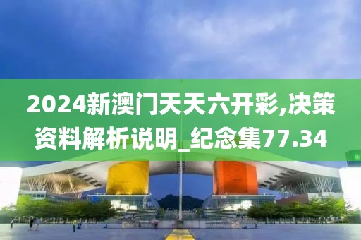 2024新澳门天天六开彩,决策资料解析说明_纪念集77.34