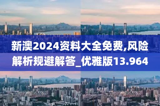 新澳2024资料大全免费,风险解析规避解答_优雅版13.964