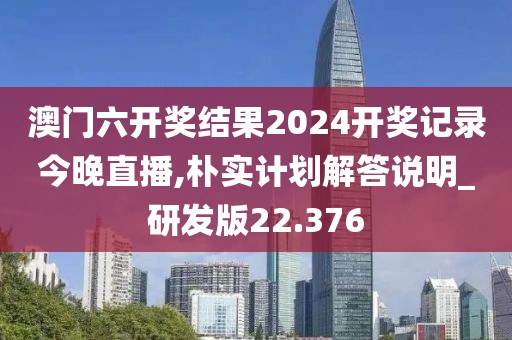 澳门六开奖结果2024开奖记录今晚直播,朴实计划解答说明_研发版22.376