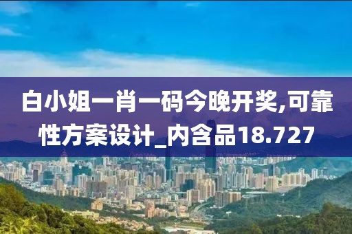 白小姐一肖一码今晚开奖,可靠性方案设计_内含品18.727