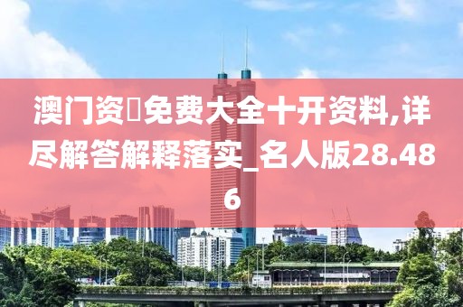 澳门资枓免费大全十开资料,详尽解答解释落实_名人版28.486
