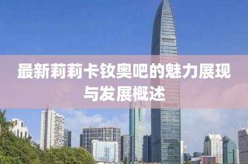 最新莉莉卡钕奥吧的魅力展现与发展概述