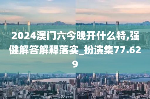 2024澳门六今晚开什么特,强健解答解释落实_扮演集77.629