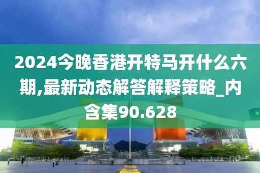 2024今晚香港开特马开什么六期,最新动态解答解释策略_内含集90.628