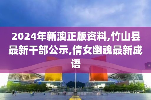 2024年新澳正版资料,竹山县最新干部公示,倩女幽魂最新成语