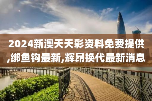 2024新澳天天彩资料免费提供,绑鱼钩最新,辉昂换代最新消息