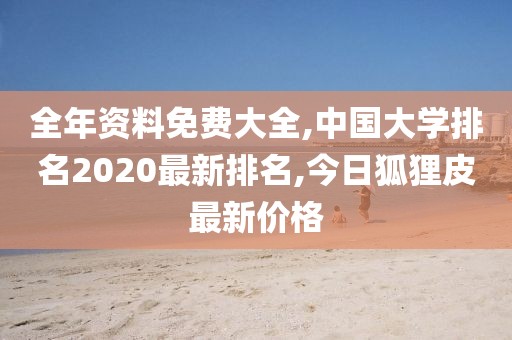 全年资料免费大全,中国大学排名2020最新排名,今日狐狸皮最新价格