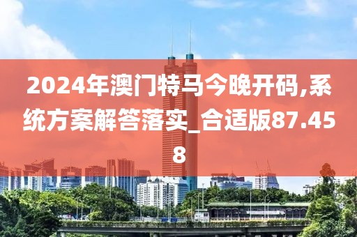 2024年澳门特马今晚开码,系统方案解答落实_合适版87.458
