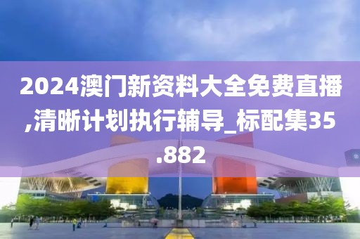 2024澳门新资料大全免费直播,清晰计划执行辅导_标配集35.882