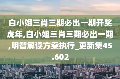 白小姐三肖三期必出一期开奖虎年,白小姐三肖三期必出一期,明智解读方案执行_更新集45.602