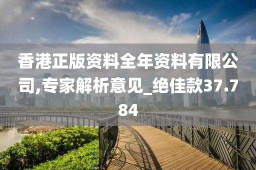 香港正版资料全年资料有限公司,专家解析意见_绝佳款37.784