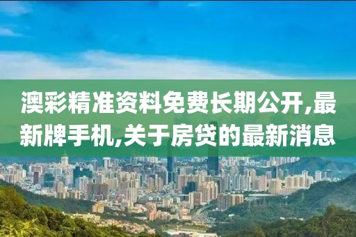 澳彩精准资料免费长期公开,最新牌手机,关于房贷的最新消息