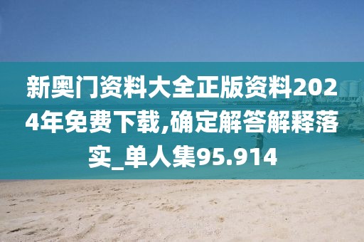 新奥门资料大全正版资料2024年免费下载,确定解答解释落实_单人集95.914