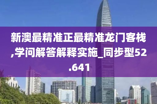 新澳最精准正最精准龙门客栈,学问解答解释实施_同步型52.641