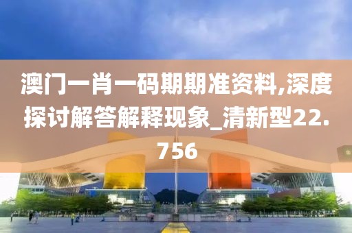 澳门一肖一码期期准资料,深度探讨解答解释现象_清新型22.756
