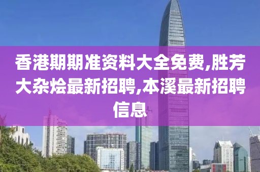 香港期期准资料大全免费,胜芳大杂烩最新招聘,本溪最新招聘信息
