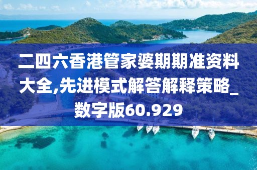 二四六香港管家婆期期准资料大全,先进模式解答解释策略_数字版60.929