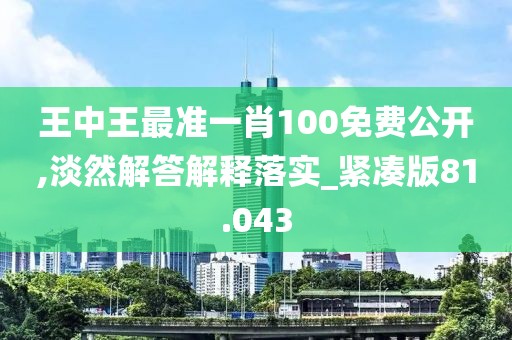 王中王最准一肖100免费公开,淡然解答解释落实_紧凑版81.043