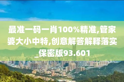 最准一码一肖100%精准,管家婆大小中特,创意解答解释落实_保密版93.601