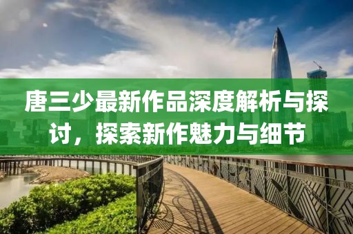 唐三少最新作品深度解析与探讨，探索新作魅力与细节