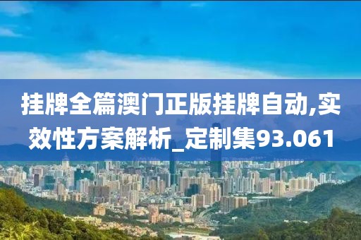 挂牌全篇澳门正版挂牌自动,实效性方案解析_定制集93.061