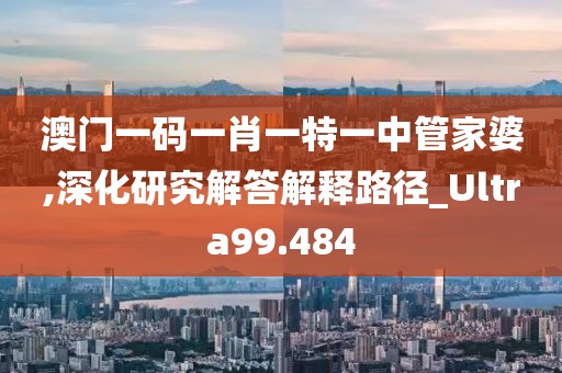 澳门一码一肖一特一中管家婆,深化研究解答解释路径_Ultra99.484