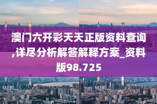 澳门六开彩天天正版资料查询,详尽分析解答解释方案_资料版98.725