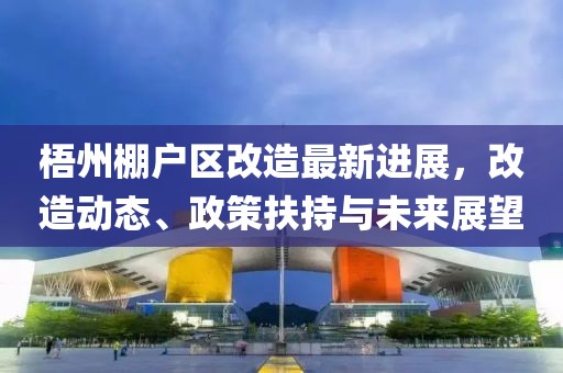 梧州棚户区改造最新进展，改造动态、政策扶持与未来展望
