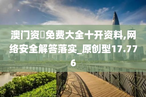 澳门资枓免费大全十开资料,网络安全解答落实_原创型17.776