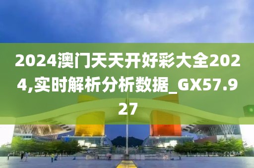 2024澳门天天开好彩大全2024,实时解析分析数据_GX57.927