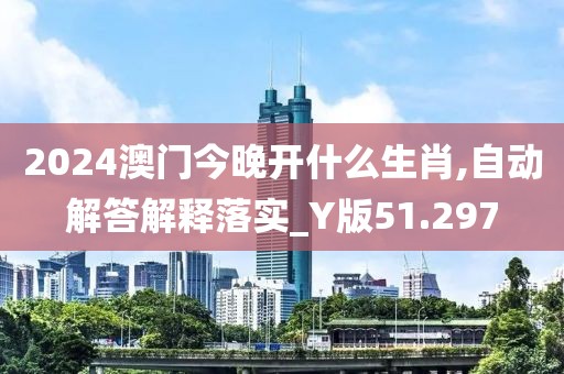 2024澳门今晚开什么生肖,自动解答解释落实_Y版51.297